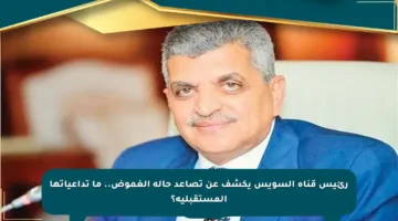 رئيس قناة السويس يكشف عن تصاعد حالة الغموض.. ما تداعياتها المستقبلية؟